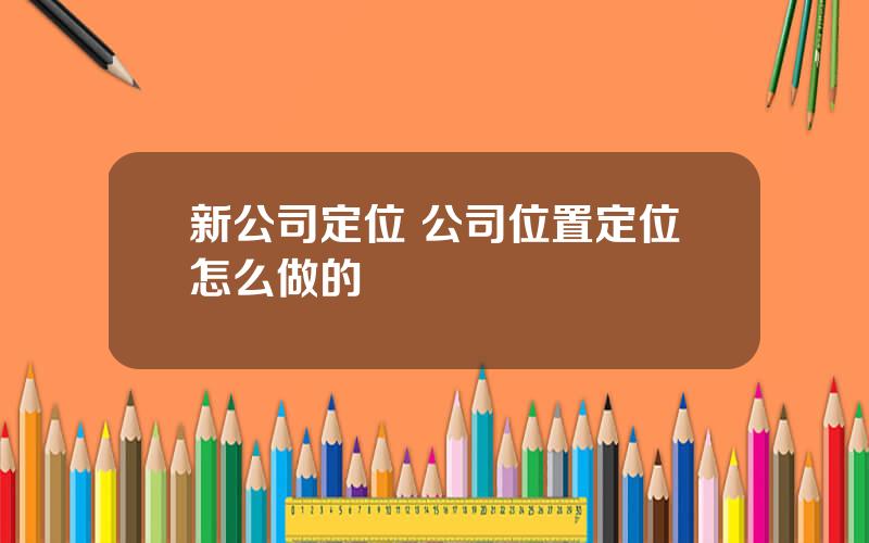 新公司定位 公司位置定位怎么做的